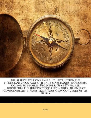 Cover image for Jurisprudence Consulaire, Et Instruction Des Ngociants: Ouvrage Utile Aux Marchands, Banquiers, Commissionnaires, Receveurs, Gens D'Affaires, Procureurs Des Jurisdictions Ordinaires O on Juge Consulairement, Huissiers, Tous Ceux Qui Vendent Les Bes