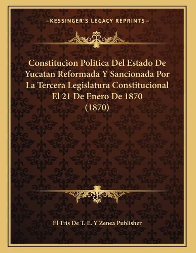 Cover image for Constitucion Politica del Estado de Yucatan Reformada y Sancionada Por La Tercera Legislatura Constitucional El 21 de Enero de 1870 (1870)