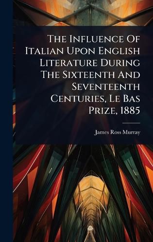 Cover image for The Influence Of Italian Upon English Literature During The Sixteenth And Seventeenth Centuries, Le Bas Prize, 1885