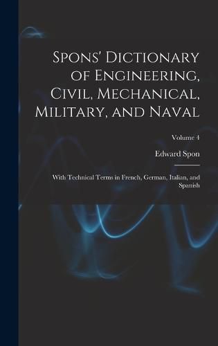 Spons' Dictionary of Engineering, Civil, Mechanical, Military, and Naval; With Technical Terms in French, German, Italian, and Spanish; Volume 4