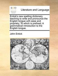 Cover image for Entick's New Spelling Dictionary, Teaching to Write and Pronounce the English Tongue with Ease and Propriety; To Which Is Prefixed, a Grammatical Introduction to the English Tongue.