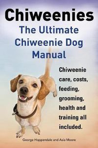 Cover image for Chiweenies. the Ultimate Chiweenie Dog Manual. Chiweenie Care, Costs, Feeding, Grooming, Health and Training All Included.