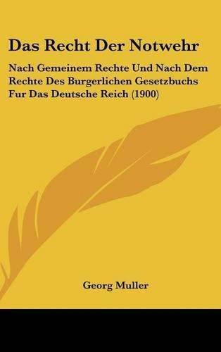 Das Recht Der Notwehr: Nach Gemeinem Rechte Und Nach Dem Rechte Des Burgerlichen Gesetzbuchs Fur Das Deutsche Reich (1900)