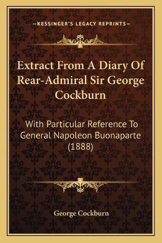 Cover image for Extract from a Diary of Rear-Admiral Sir George Cockburn: With Particular Reference to General Napoleon Buonaparte (1888)