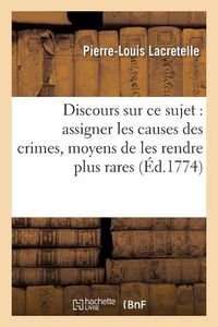 Cover image for Discours Sur Ce Sujet: Assigner Les Causes Des Crimes Et Donner Les Moyens de Les Rendre Plus: Rares Et Moins Funestes