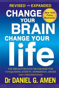 Cover image for Change Your Brain, Change Your Life: Revised and Expanded Edition: The breakthrough programme for conquering anxiety, depression, anger and obsessiveness