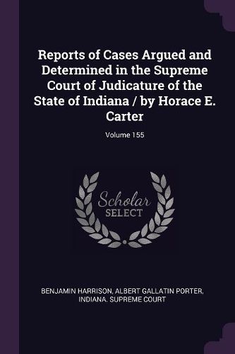 Cover image for Reports of Cases Argued and Determined in the Supreme Court of Judicature of the State of Indiana / by Horace E. Carter; Volume 155