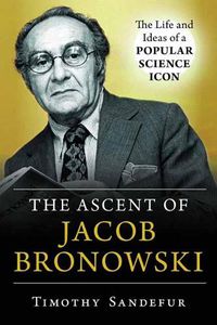 Cover image for The Ascent of Jacob Bronowski: The Life and Ideas of a Popular Science Icon