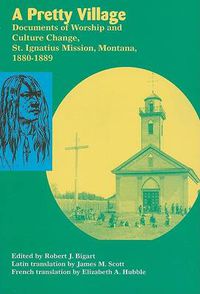 Cover image for A Pretty Village: Documents of Worship and Culture Change, St. Ignatius Mission, Montana, 1880-1889