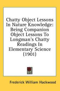 Cover image for Chatty Object Lessons in Nature Knowledge: Being Companion Object Lessons to Longman's Chatty Readings in Elementary Science (1901)