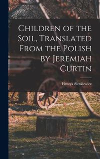 Cover image for Children of the Soil, Translated From the Polish by Jeremiah Curtin