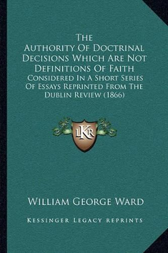 The Authority of Doctrinal Decisions Which Are Not Definitions of Faith: Considered in a Short Series of Essays Reprinted from the Dublin Review (1866)