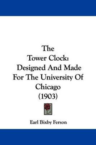 Cover image for The Tower Clock: Designed and Made for the University of Chicago (1903)