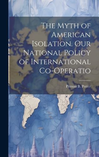 Cover image for The Myth of American Isolation. Our National Policy of International Co-operatio