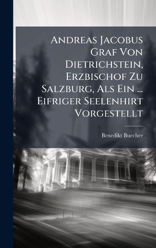 Cover image for Andreas Jacobus Graf Von Dietrichstein, Erzbischof Zu Salzburg, Als Ein ... Eifriger Seelenhirt Vorgestellt