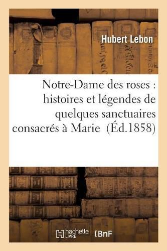 Notre-Dame Des Roses: Histoires Et Legendes de Quelques Sanctuaires Consacres A Marie