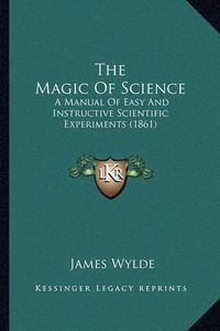 Cover image for The Magic of Science: A Manual of Easy and Instructive Scientific Experiments (1861)