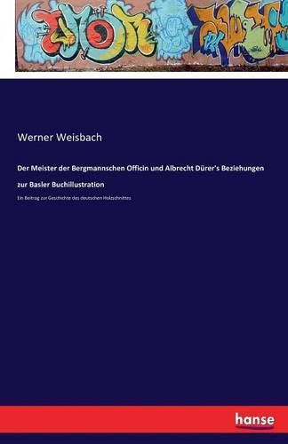 Der Meister der Bergmannschen Officin und Albrecht Durer's Beziehungen zur Basler Buchillustration: Ein Beitrag zur Geschichte des deutschen Holzschnittes