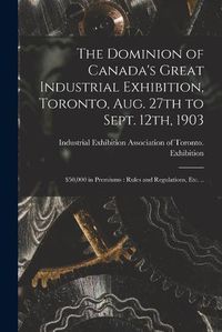 Cover image for The Dominion of Canada's Great Industrial Exhibition, Toronto, Aug. 27th to Sept. 12th, 1903 [microform]: $50,000 in Premiums: Rules and Regulations, Etc. ..