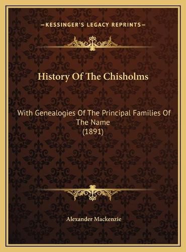 History of the Chisholms History of the Chisholms: With Genealogies of the Principal Families of the Name (1891with Genealogies of the Principal Families of the Name (1891) )