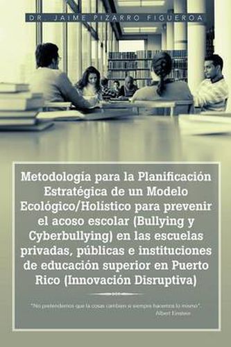 Cover image for Metodologia Para La Planificacion Estrategica de Un Modelo Ecologico/Holistico Para Prevenir El Acoso Escolar (Bullying y Cyberbullying) En Las Escuelas Privadas, Publicas E Instituciones de Educacion Superior En Puerto Rico (Innovacion Disruptiva)