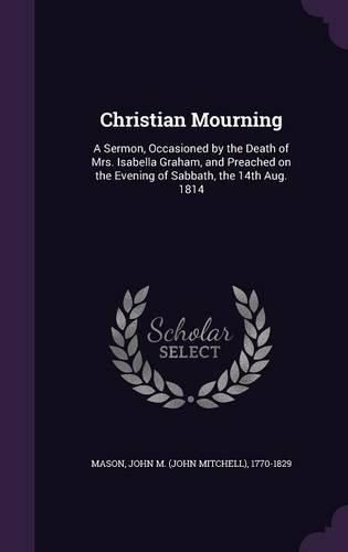 Cover image for Christian Mourning: A Sermon, Occasioned by the Death of Mrs. Isabella Graham, and Preached on the Evening of Sabbath, the 14th Aug. 1814