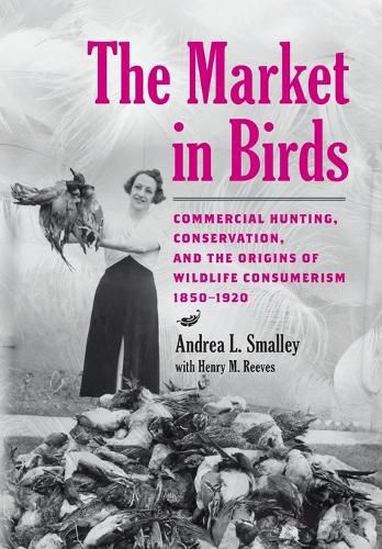 Cover image for The Market in Birds: Commercial Hunting, Conservation, and the Origins of Wildlife Consumerism, 1850-1920