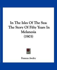 Cover image for In the Isles of the Sea: The Story of Fifty Years in Melanesia (1903)