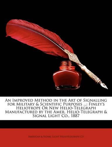 Cover image for An Improved Method in the Art of Signalling for Military & Scientific Purposes ...: Finley's Heliotrope or New Helio-Telegraph Manufactured by the Amer. Helio-Telegraph & Signal Light Co., 1887