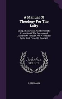 Cover image for A Manual of Theology for the Laity: Being a Brief, Clear, and Systematic Exposition of the Reason and Authority of Religion and a Practical Guide Book for All of Good Will