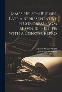 Cover image for James Nelson Burnes, Late a Representative in Congress From Missouri. His Life, With a Concise Repro