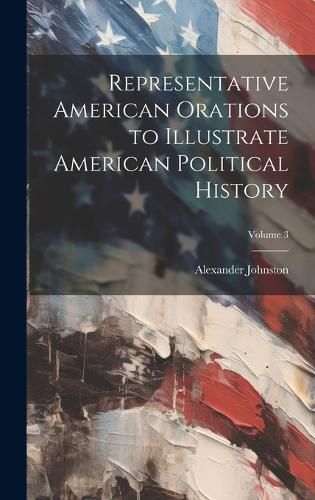 Cover image for Representative American Orations to Illustrate American Political History; Volume 3