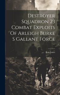 Cover image for Destroyer Squadron 23 Combat Exploits Of Arleigh Burke S Gallant Force