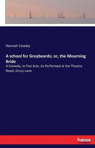 A school for Greybeards; or, the Mourning Bride: A Comedy, in Five Acts. As Performed at the Theatre Royal, Drury-Lane