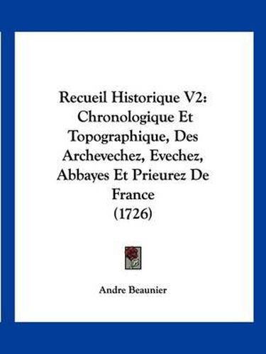 Recueil Historique V2: Chronologique Et Topographique, Des Archevechez, Evechez, Abbayes Et Prieurez de France (1726)