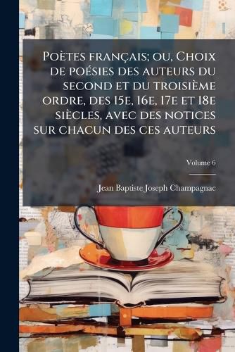 Cover image for Poetes Francais; Ou, Choix de Poesies Des Auteurs Du Second Et Du Troisieme Ordre, Des 15e, 16e, 17e Et 18e Siecles, Avec Des Notices Sur Chacun Des Ces Auteurs