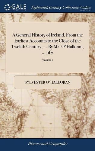 Cover image for A General History of Ireland, From the Earliest Accounts to the Close of the Twelfth Century, ... By Mr. O'Halloran, ... of 2; Volume 1