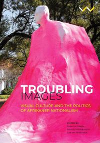 Cover image for Troubling Images: Visual Culture and the Politics of Afrikaner Nationalism