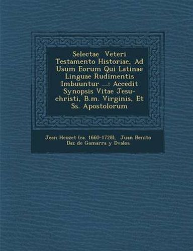 Cover image for Selectae Veteri Testamento Historiae, Ad Usum Eorum Qui Latinae Linguae Rudimentis Imbuuntur ...: Accedit Synopsis Vitae Jesu-Christi, B.M. Virginis,