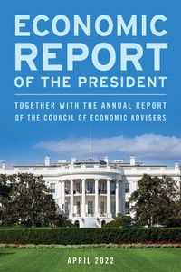 Cover image for Economic Report of the President, April 2022: Together with the Annual Report of the Council of Economic Advisers