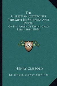 Cover image for The Christian Cottager's Triumph in Sickness and Death: Or the Power of Divine Grace Exemplified (1854)