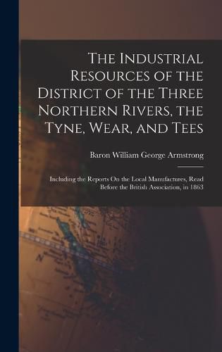 The Industrial Resources of the District of the Three Northern Rivers, the Tyne, Wear, and Tees