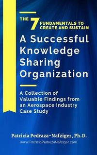 Cover image for The 7 Fundamentals to Create and Sustain a Successful Knowledge Sharing Organization: A Collection of Valuable Findings from An Aerospace Industry Case Study