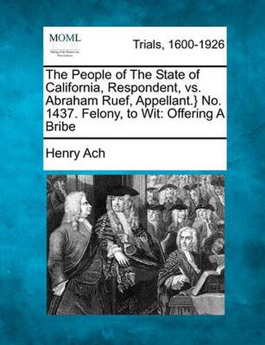 Cover image for The People of the State of California, Respondent, vs. Abraham Ruef, Appellant.} No. 1437. Felony, to Wit: Offering a Bribe