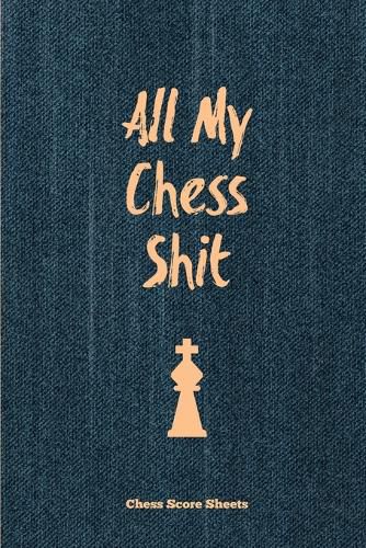 Cover image for All My Chess Shit, Chess Score Sheets: Record & Log Moves, Games, Score, Player, Chess Club Member Journal, Gift, Notebook, Book, Game Scorebook