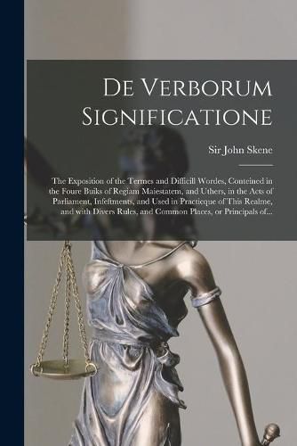 Cover image for De Verborum Significatione: the Exposition of the Termes and Difficill Wordes, Conteined in the Foure Buiks of Regiam Maiestatem, and Uthers, in the Acts of Parliament, Infeftments, and Used in Practicque of This Realme, and With Divers Rules, And...