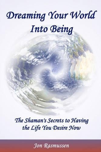 Cover image for Dreaming Your World Into Being: The Shaman's Secrets To Having The Life You Desire Now