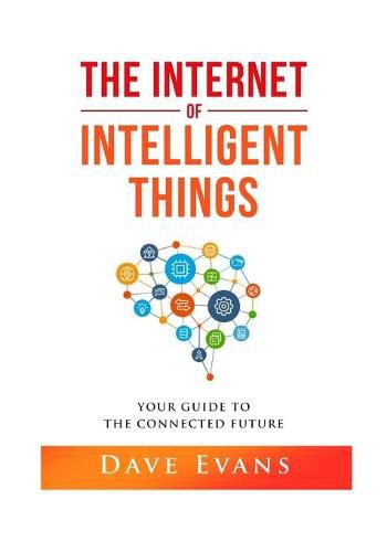 Cover image for The Internet of Intelligent Things: Your Guide to The Connected Future