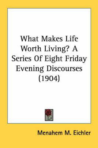 Cover image for What Makes Life Worth Living? a Series of Eight Friday Evening Discourses (1904)