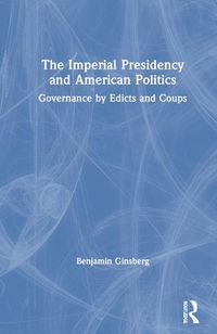 Cover image for The Imperial Presidency and American Politics: Governance by Edicts and Coups